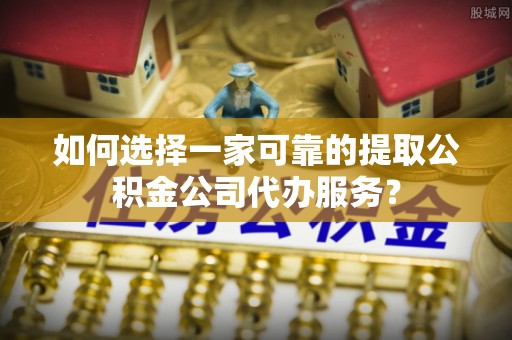 汉南如何选择一家可靠的提取公积金公司代办服务？