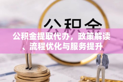 汉南公积金提取代办，政策解读、流程优化与服务提升