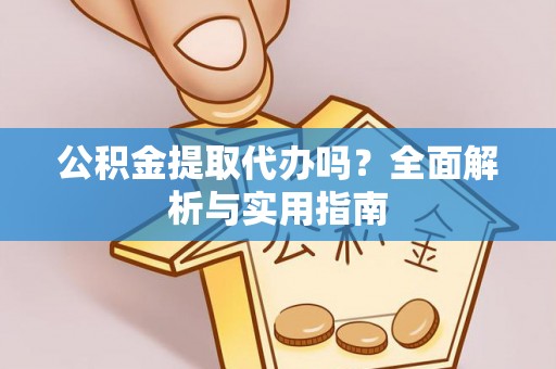 汉南公积金提取代办吗？全面解析与实用指南