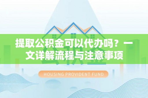 汉南提取公积金可以代办吗？一文详解流程与注意事项