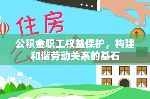 汉南公积金职工权益保护，构建和谐劳动关系的基石