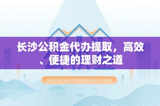 汉南长沙公积金代办提取，高效、便捷的理财之道