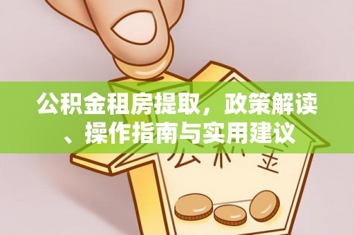 汉南公积金租房提取，政策解读、操作指南与实用建议