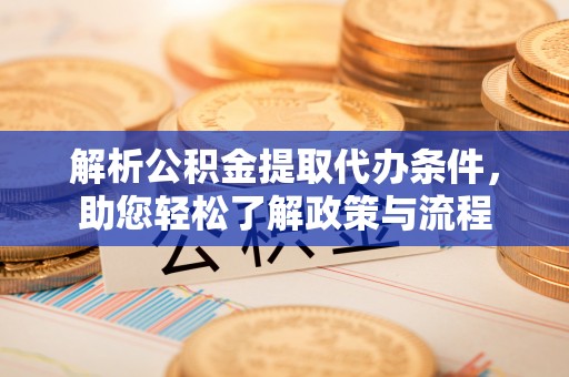 汉南解析公积金提取代办条件，助您轻松了解政策与流程
