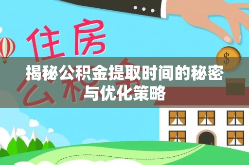 汉南揭秘公积金提取时间的秘密与优化策略