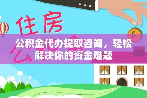 汉南公积金代办提取咨询，轻松解决你的资金难题