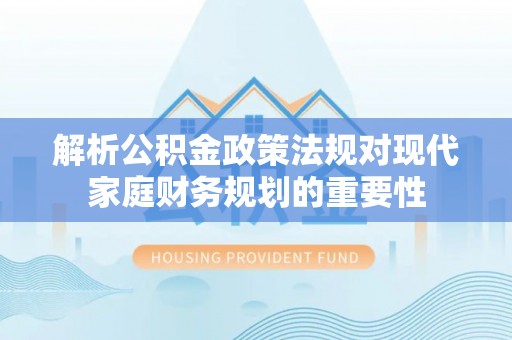 汉南解析公积金政策法规对现代家庭财务规划的重要性