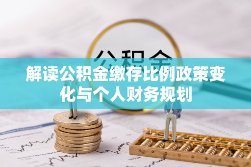 汉南解读公积金缴存比例政策变化与个人财务规划
