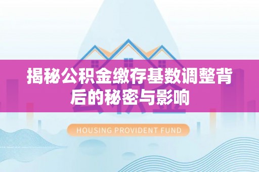 汉南揭秘公积金缴存基数调整背后的秘密与影响