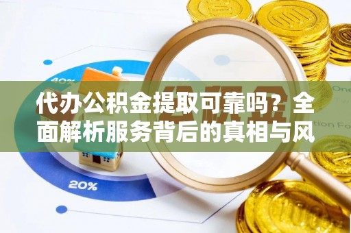 汉南代办公积金提取可靠吗？全面解析服务背后的真相与风险