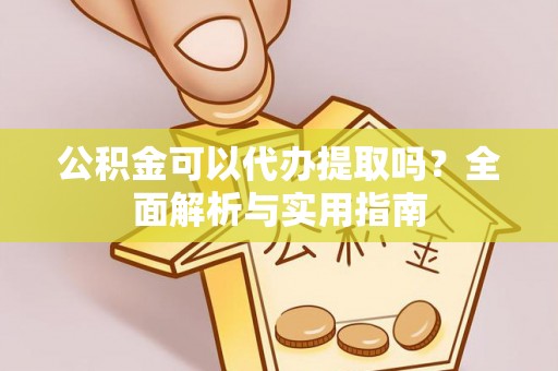 汉南公积金可以代办提取吗？全面解析与实用指南