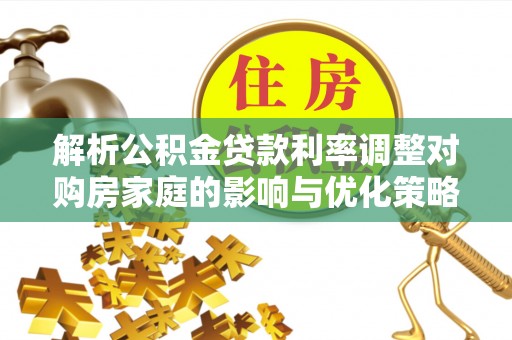 汉南解析公积金贷款利率调整对购房家庭的影响与优化策略