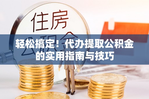 汉南轻松搞定！代办提取公积金的实用指南与技巧