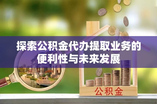 汉南探索公积金代办提取业务的便利性与未来发展
