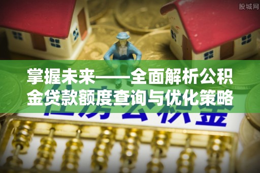 汉南掌握未来——全面解析公积金贷款额度查询与优化策略