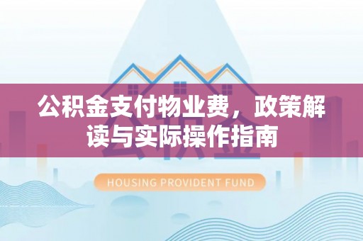 汉南公积金支付物业费，政策解读与实际操作指南