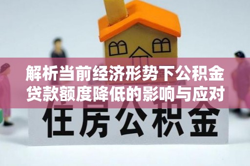 汉南解析当前经济形势下公积金贷款额度降低的影响与应对策略