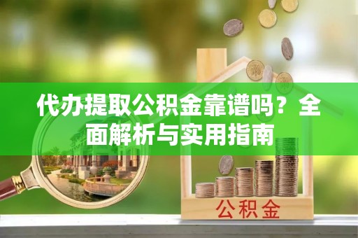 汉南代办提取公积金靠谱吗？全面解析与实用指南