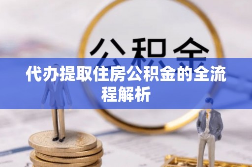 汉南代办提取住房公积金的全流程解析