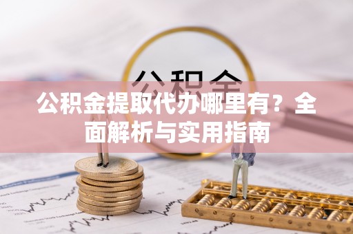 汉南公积金提取代办哪里有？全面解析与实用指南