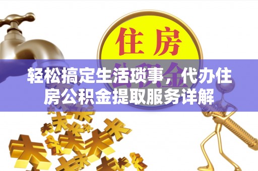 汉南轻松搞定生活琐事，代办住房公积金提取服务详解