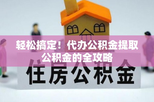 汉南轻松搞定！代办公积金提取公积金的全攻略