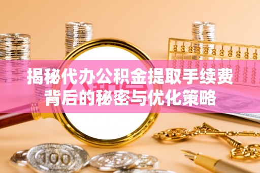 汉南揭秘代办公积金提取手续费背后的秘密与优化策略