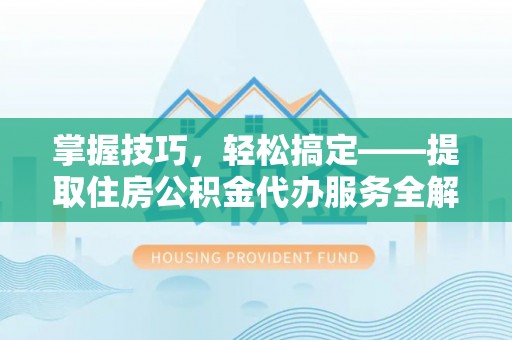 汉南掌握技巧，轻松搞定——提取住房公积金代办服务全解析