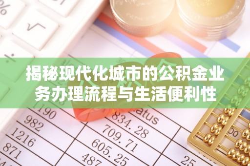 汉南揭秘现代化城市的公积金业务办理流程与生活便利性