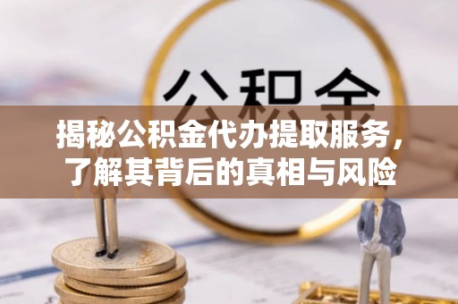 汉南揭秘公积金代办提取服务，了解其背后的真相与风险