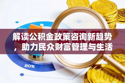 汉南解读公积金政策咨询新趋势，助力民众财富管理与生活规划