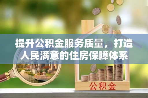 汉南提升公积金服务质量，打造人民满意的住房保障体系