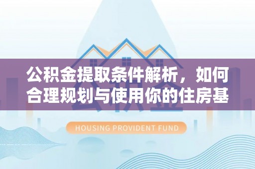 汉南公积金提取条件解析，如何合理规划与使用你的住房基金