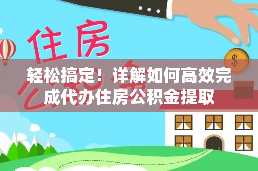 汉南轻松搞定！详解如何高效完成代办住房公积金提取