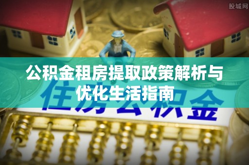 汉南公积金租房提取政策解析与优化生活指南
