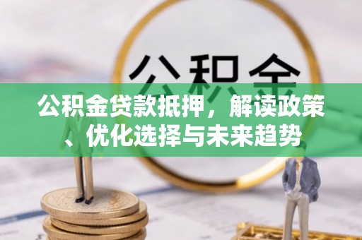 汉南公积金贷款抵押，解读政策、优化选择与未来趋势
