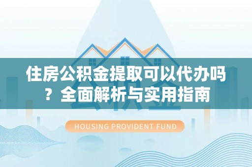 汉南住房公积金提取可以代办吗？全面解析与实用指南