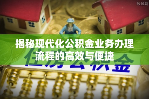 汉南揭秘现代化公积金业务办理流程的高效与便捷