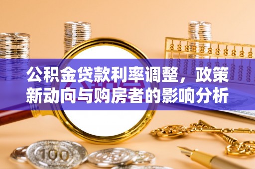 汉南公积金贷款利率调整，政策新动向与购房者的影响分析