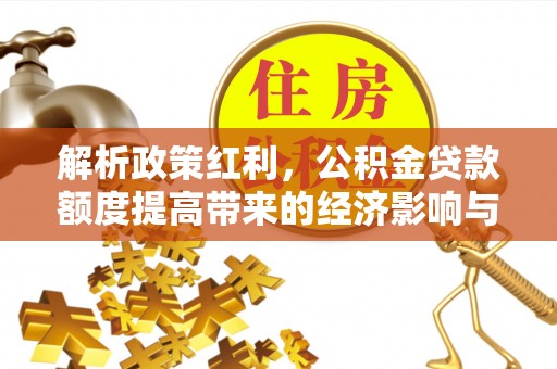 汉南解析政策红利，公积金贷款额度提高带来的经济影响与生活改变
