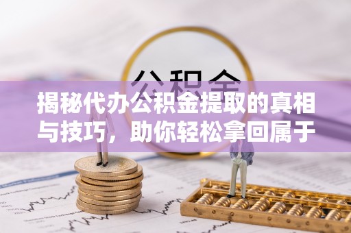 汉南揭秘代办公积金提取的真相与技巧，助你轻松拿回属于你的钱