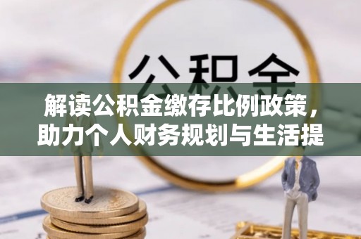 汉南解读公积金缴存比例政策，助力个人财务规划与生活提升