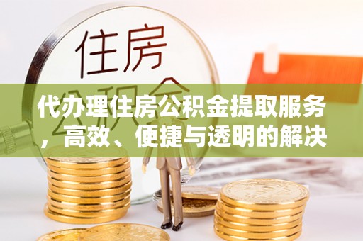 汉南代办理住房公积金提取服务，高效、便捷与透明的解决方案