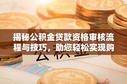 汉南揭秘公积金贷款资格审核流程与技巧，助您轻松实现购房梦想