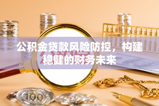 汉南公积金贷款风险防控，构建稳健的财务未来