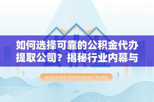 汉南如何选择可靠的公积金代办提取公司？揭秘行业内幕与服务指南