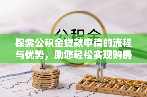 汉南探索公积金贷款申请的流程与优势，助您轻松实现购房梦想