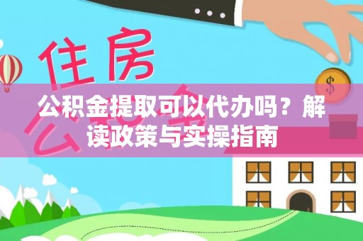 汉南公积金提取可以代办吗？解读政策与实操指南