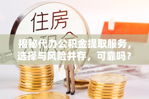 汉南揭秘代办公积金提取服务，选择与风险并存，可靠吗？
