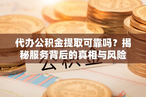 汉南代办公积金提取可靠吗？揭秘服务背后的真相与风险